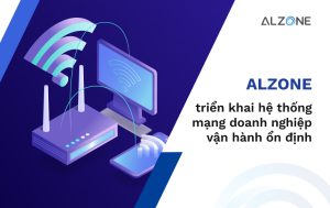 ALZONE triển khai hệ thống mạng doanh nghiệp vận hành ổn định