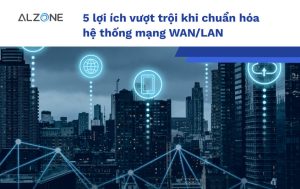 5 lợi ích vượt trội khi chuẩn hóa hệ thống mạng WAN/LAN