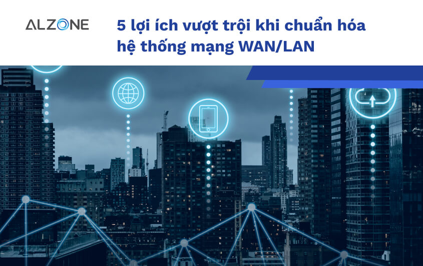 5 lợi ích vượt trội khi chuẩn hóa hệ thống mạng WAN/LAN